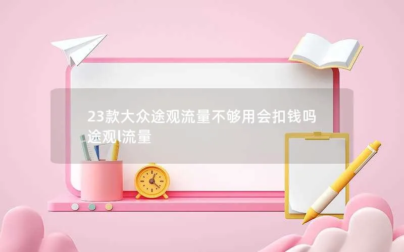 23款大众途观流量不够用会扣钱吗 途观l流量