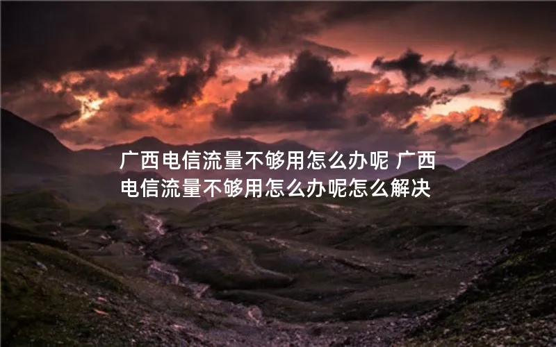 广西电信流量不够用怎么办呢 广西电信流量不够用怎么办呢怎么解决