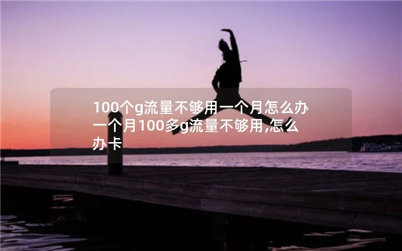 100个g流量不够用一个月怎么办 一个月100多g流量不够用,怎么办卡