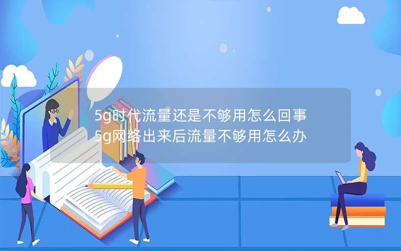 5g时代流量还是不够用怎么回事 5g网络出来后流量不够用怎么办