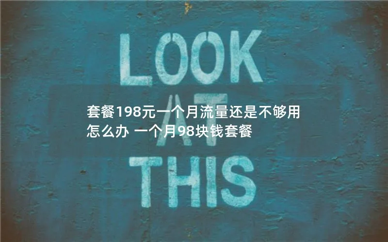 套餐198元一个月流量还是不够用怎么办 一个月98块钱套餐