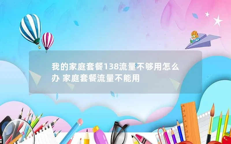 我的家庭套餐138流量不够用怎么办 家庭套餐流量不能用