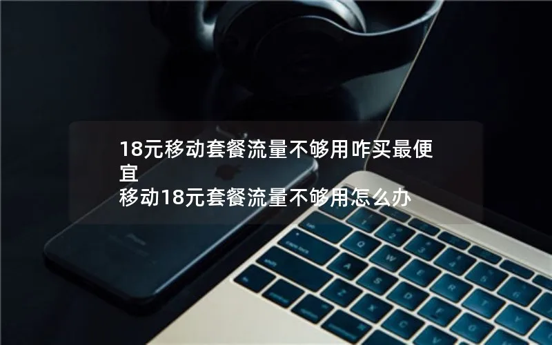 18元移动套餐流量不够用咋买最便宜 移动18元套餐流量不够用怎么办