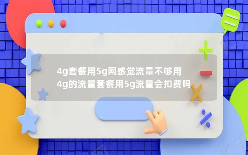 4g套餐用5g网感觉流量不够用 4g的流量套餐用5g流量会扣费吗