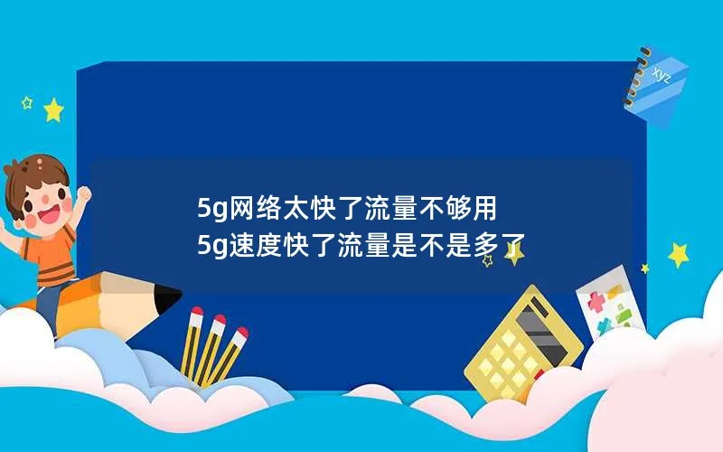 5g网络太快了流量不够用 5g速度快了流量是不是多了