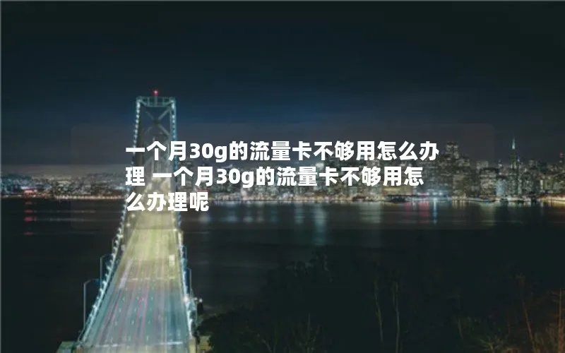 一个月30g的流量卡不够用怎么办理 一个月30g的流量卡不够用怎么办理呢