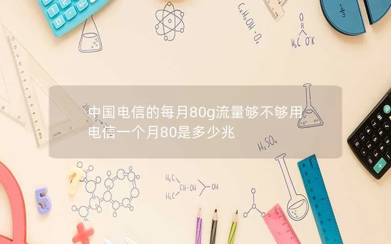 中国电信的每月80g流量够不够用 电信一个月80是多少兆