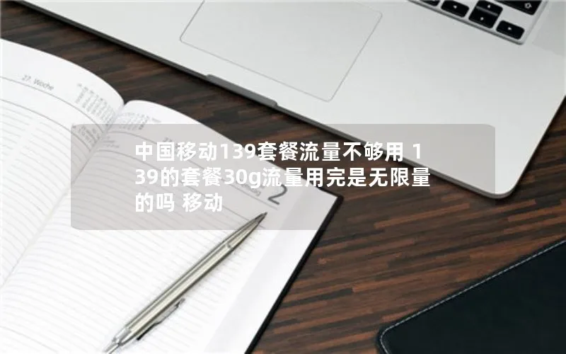 中国移动139套餐流量不够用 139的套餐30g流量用完是无限量的吗 移动