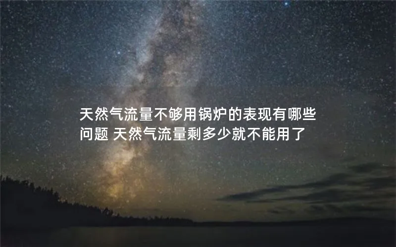 天然气流量不够用锅炉的表现有哪些问题 天然气流量剩多少就不能用了