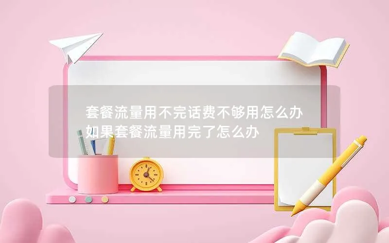 套餐流量用不完话费不够用怎么办 如果套餐流量用完了怎么办