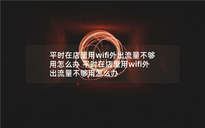 平时在店里用wifi外出流量不够用怎么办 平时在店里用wifi外出流量不够用怎么办