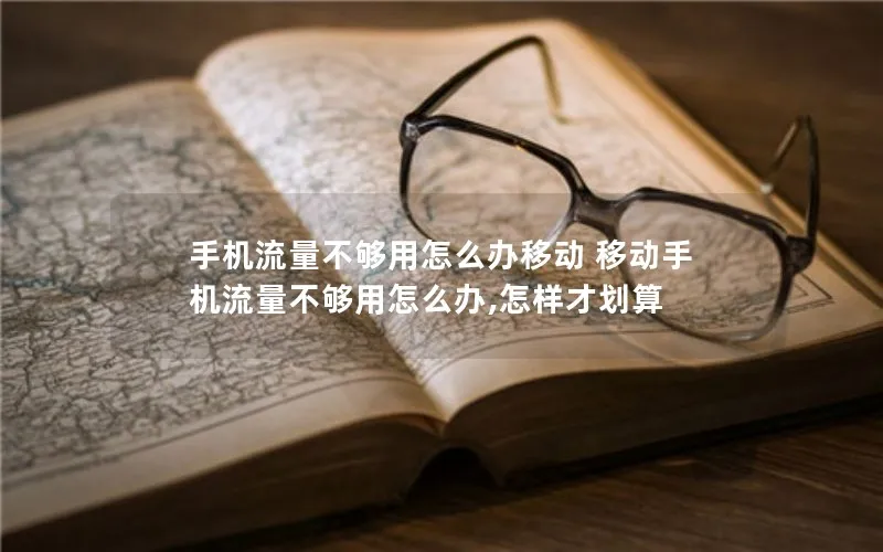 手机流量不够用怎么办移动 移动手机流量不够用怎么办,怎样才划算