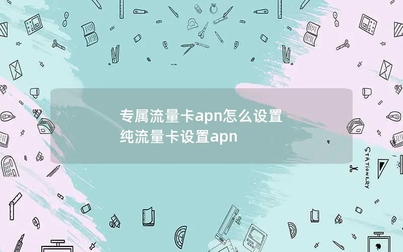 专属流量卡apn怎么设置 纯流量卡设置apn