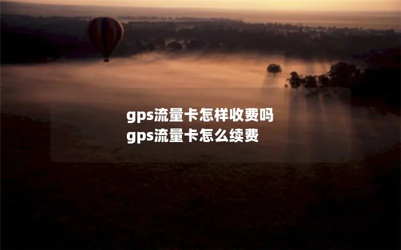 gps流量卡怎样收费吗 gps流量卡怎么续费